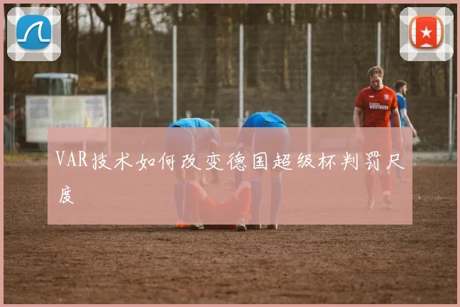 VAR技术如何改变德国超级杯判罚尺度