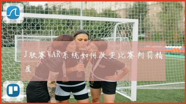 J联赛VAR系统如何改变比赛判罚精度