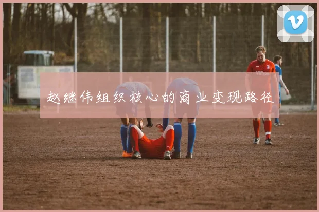 赵继伟组织核心的商业变现路径