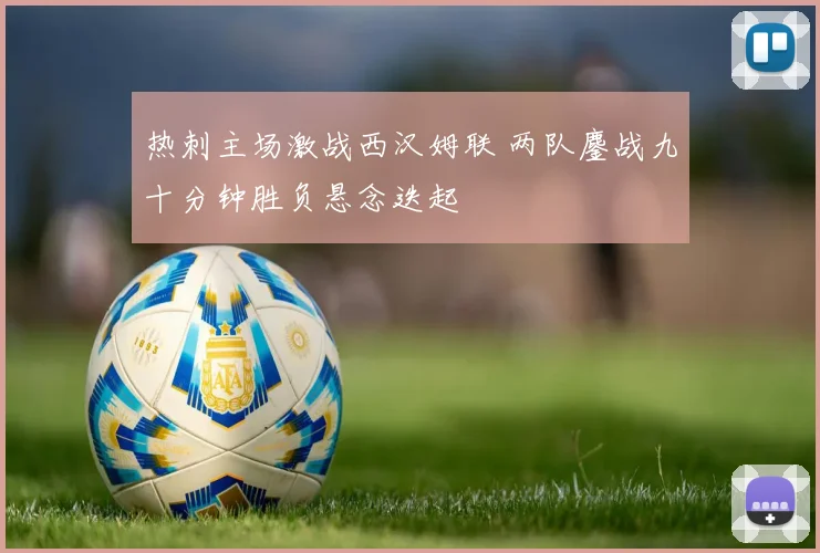 热刺主场激战西汉姆联 两队鏖战九十分钟胜负悬念迭起