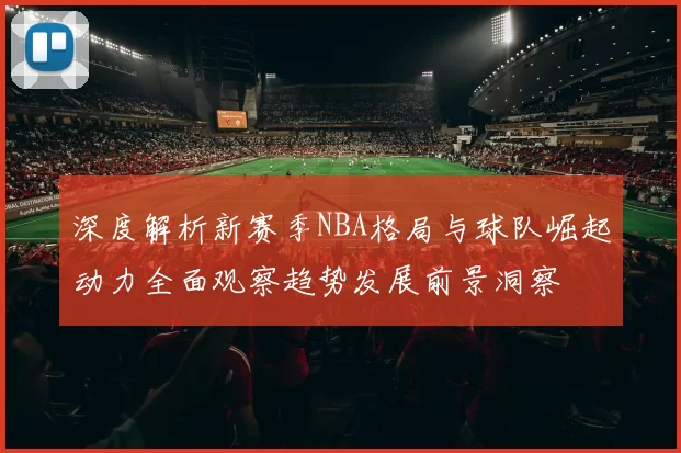 深度解析新赛季NBA格局与球队崛起动力全面观察趋势发展前景洞察