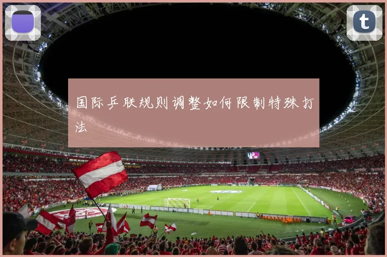 国际乒联规则调整如何限制特殊打法