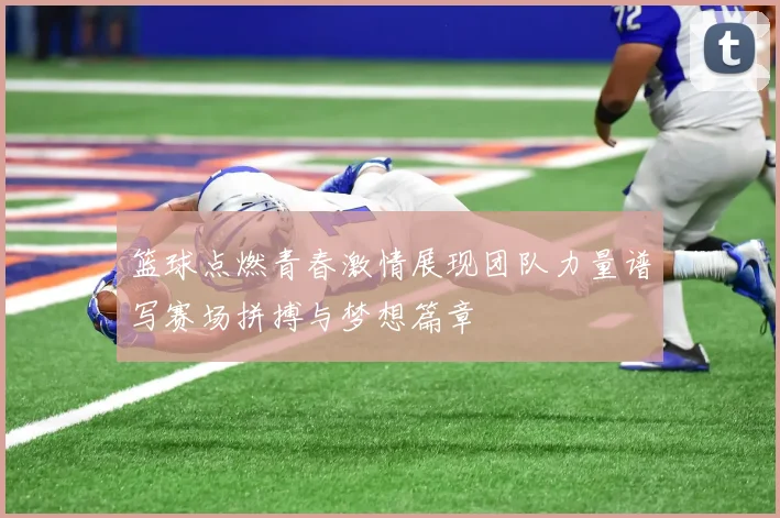 篮球点燃青春激情展现团队力量谱写赛场拼搏与梦想篇章