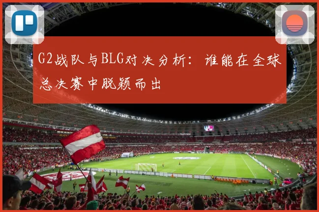 G2战队与BLG对决分析：谁能在全球总决赛中脱颖而出