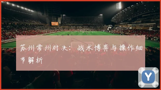 苏州常州对决：战术博弈与操作细节解析