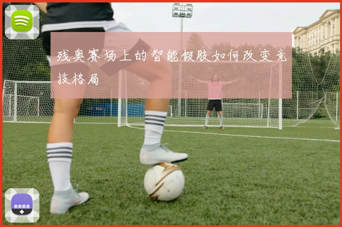 残奥赛场上的智能假肢如何改变竞技格局