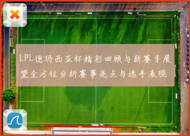 LPL德玛西亚杯精彩回顾与新赛季展望全方位分析赛事亮点与选手表现