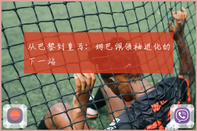 从巴黎到皇马：姆巴佩领袖进化的下一站