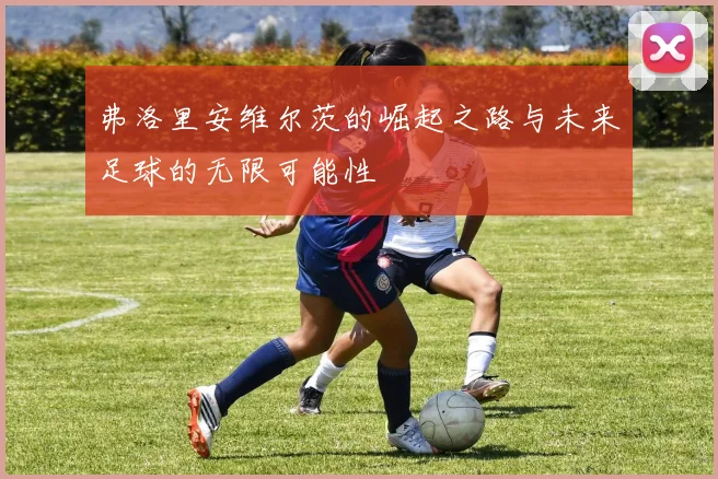 弗洛里安维尔茨的崛起之路与未来足球的无限可能性