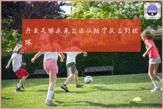 丹麦足球未来打法从防守反击到控球