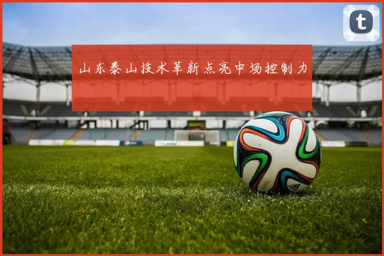 山东泰山技术革新点亮中场控制力