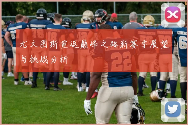 尤文图斯重返巅峰之路新赛季展望与挑战分析