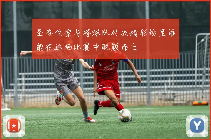 圣洛伦索与塔球队对决精彩纷呈谁能在这场比赛中脱颖而出