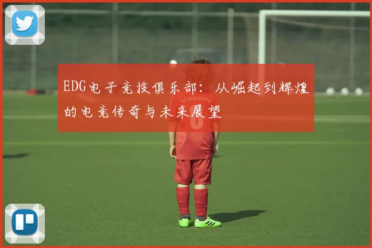 EDG电子竞技俱乐部：从崛起到辉煌的电竞传奇与未来展望