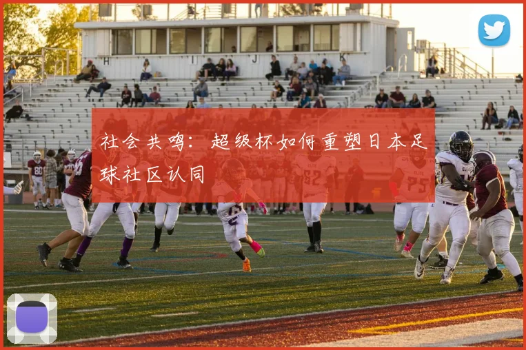 社会共鸣：超级杯如何重塑日本足球社区认同
