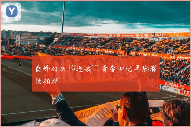 巅峰对决IG迎战T1青春回忆再燃赛场硝烟