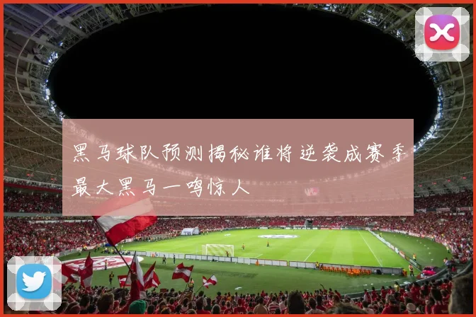 黑马球队预测揭秘谁将逆袭成赛季最大黑马一鸣惊人