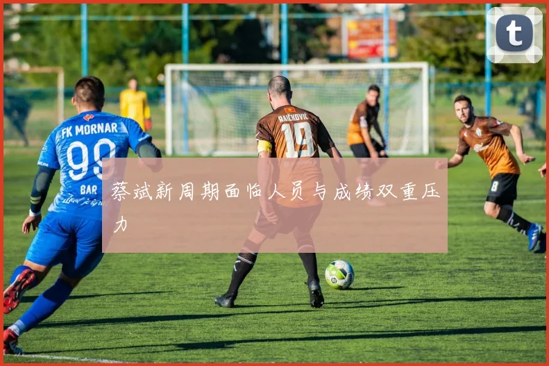 蔡斌新周期面临人员与成绩双重压力