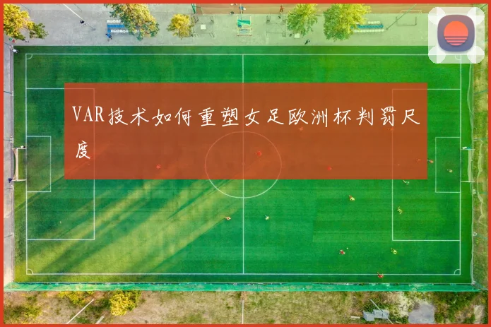 VAR技术如何重塑女足欧洲杯判罚尺度