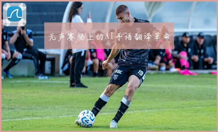 无声赛场上的AI手语翻译革命