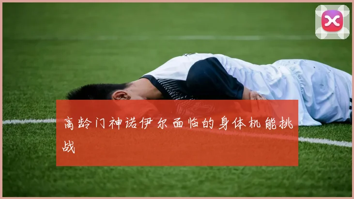 高龄门神诺伊尔面临的身体机能挑战