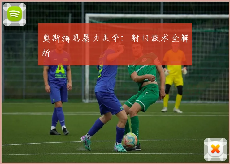 奥斯梅恩暴力美学：射门技术全解析