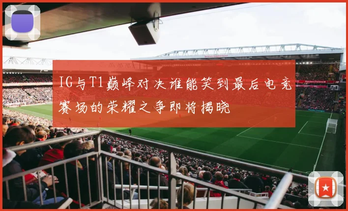 IG与T1巅峰对决谁能笑到最后电竞赛场的荣耀之争即将揭晓