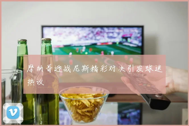 摩纳哥迎战尼斯精彩对决引发球迷热议