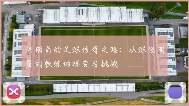 洪明甫的足球传奇之路：从球场明星到教练的蜕变与挑战