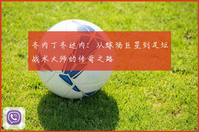 齐内丁齐达内：从球场巨星到足坛战术大师的传奇之路